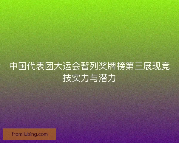 中国代表团大运会暂列奖牌榜第三展现竞技实力与潜力