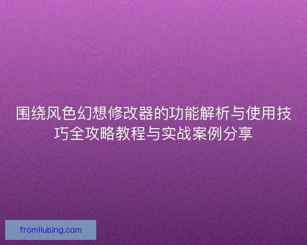 围绕风色幻想修改器的功能解析与使用技巧全攻略教程与实战案例分享