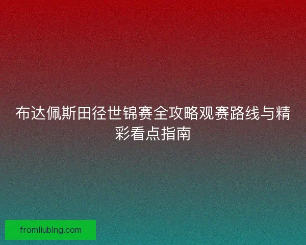 布达佩斯田径世锦赛全攻略观赛路线与精彩看点指南