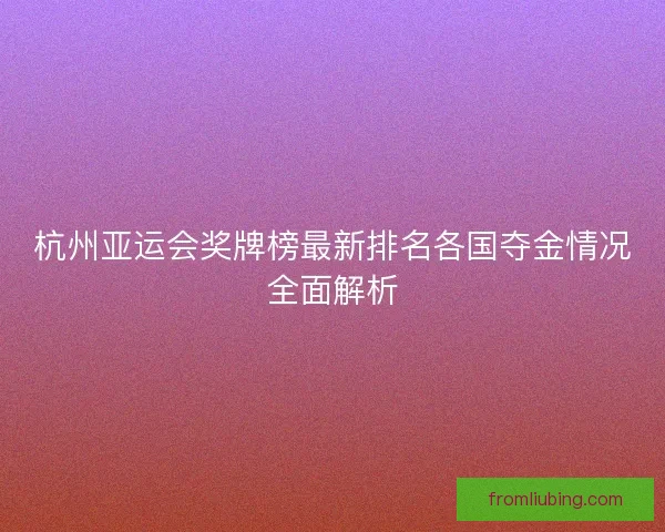 杭州亚运会奖牌榜最新排名各国夺金情况全面解析