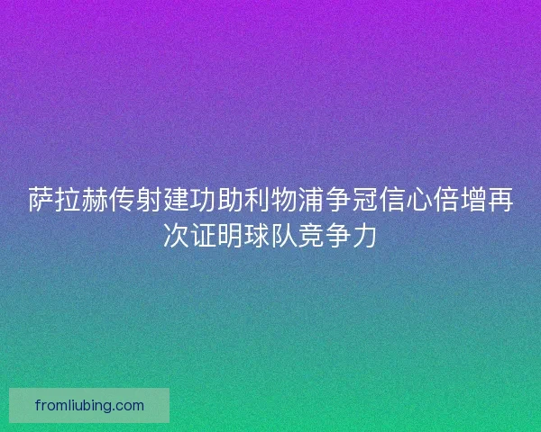 萨拉赫传射建功助利物浦争冠信心倍增再次证明球队竞争力